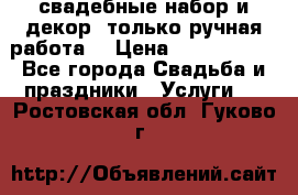 свадебные набор и декор (только ручная работа) › Цена ­ 3000-4000 - Все города Свадьба и праздники » Услуги   . Ростовская обл.,Гуково г.